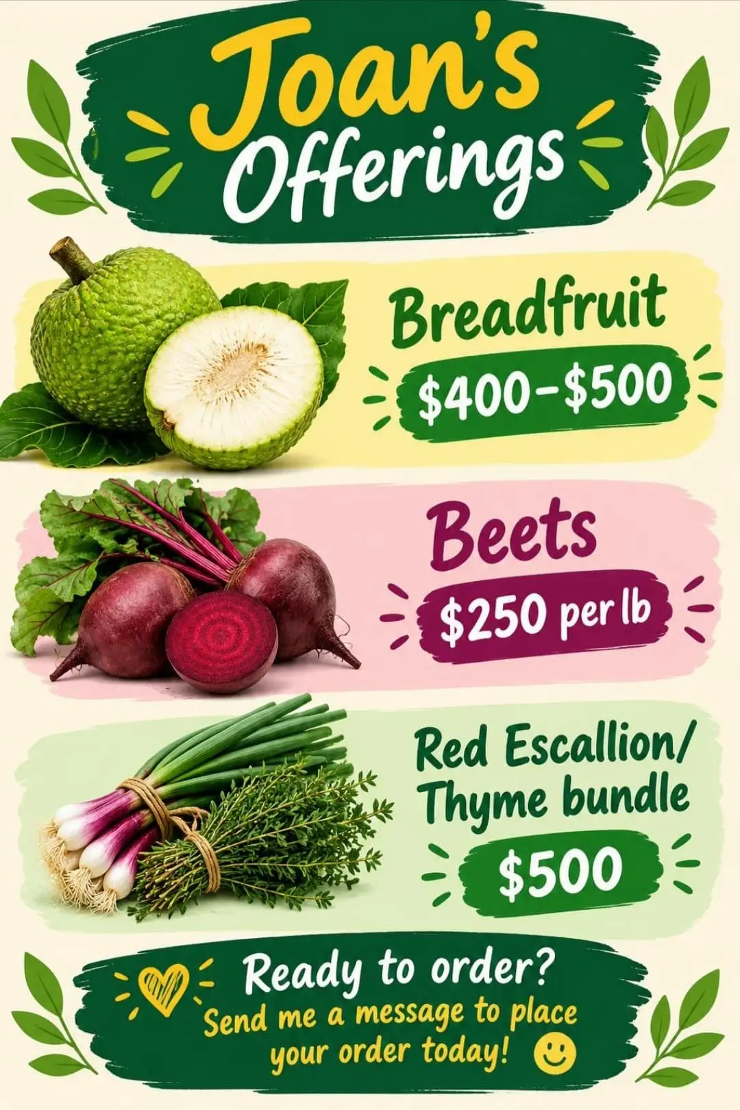 Flyer: Joan's Offerings. Breadfruit $400 to $500, beets $250 per lb, red escallion and thyme bundle $500. Ready to order? Send me a message to place your order today!